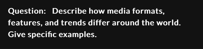  Question: Describe how media formats, features, and trends differ around the