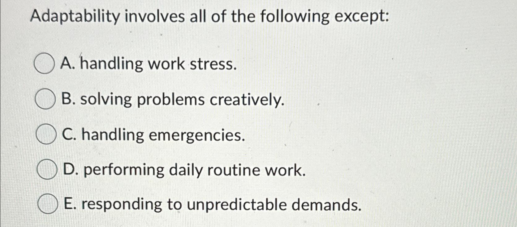  Adaptability involves all of the following except: A. handling work stress.