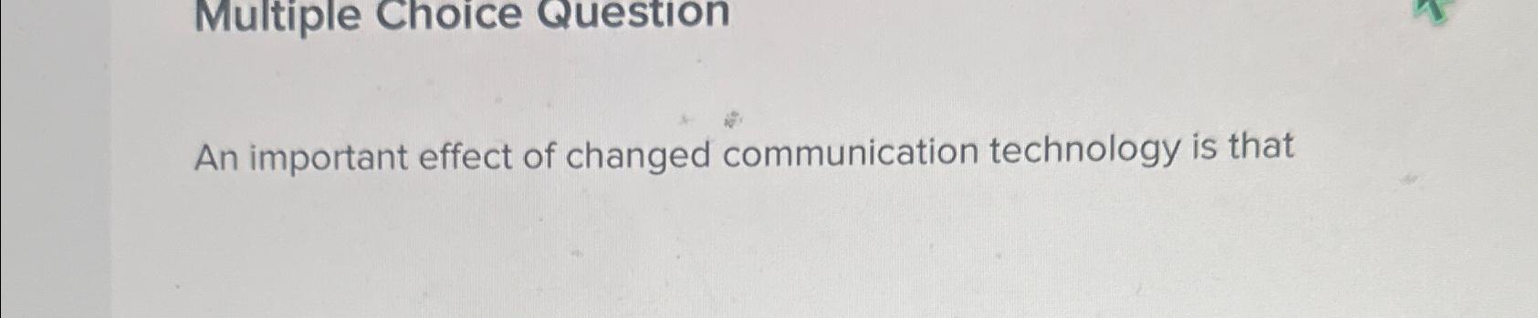  Multiple Choice Question An important effect of changed communication technology is