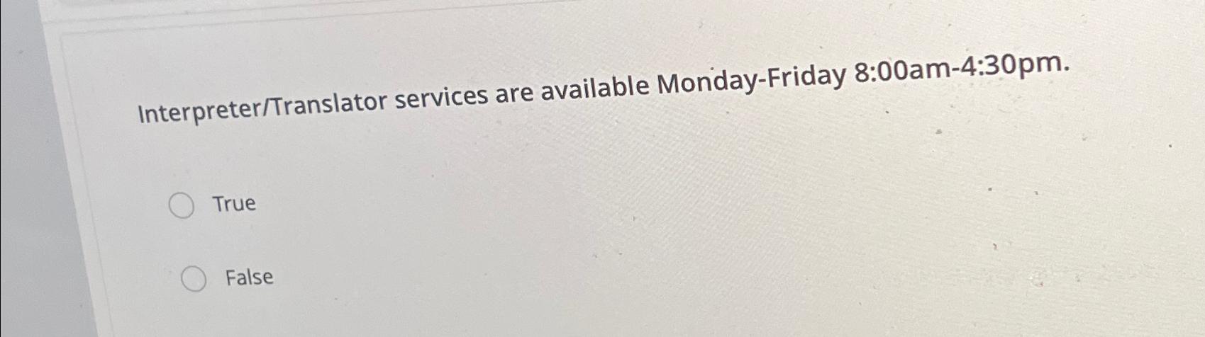  Interpreter/Translator services are available Monday-Friday 8:00am-4:30pm. True False 