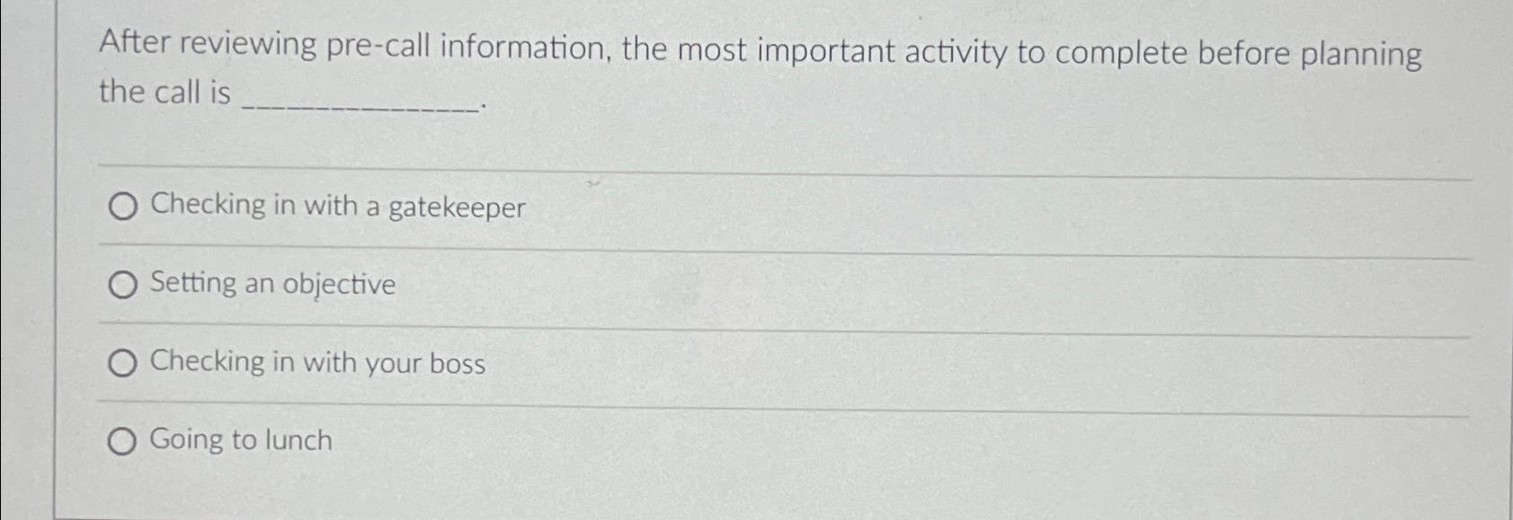  After reviewing pre-call information, the most important activity to complete before