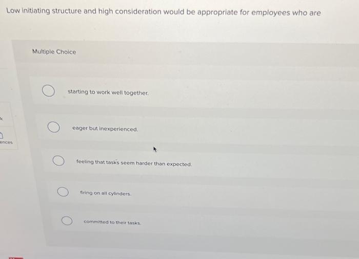 Low initiating structure and high consideration would be appropriate for employees who