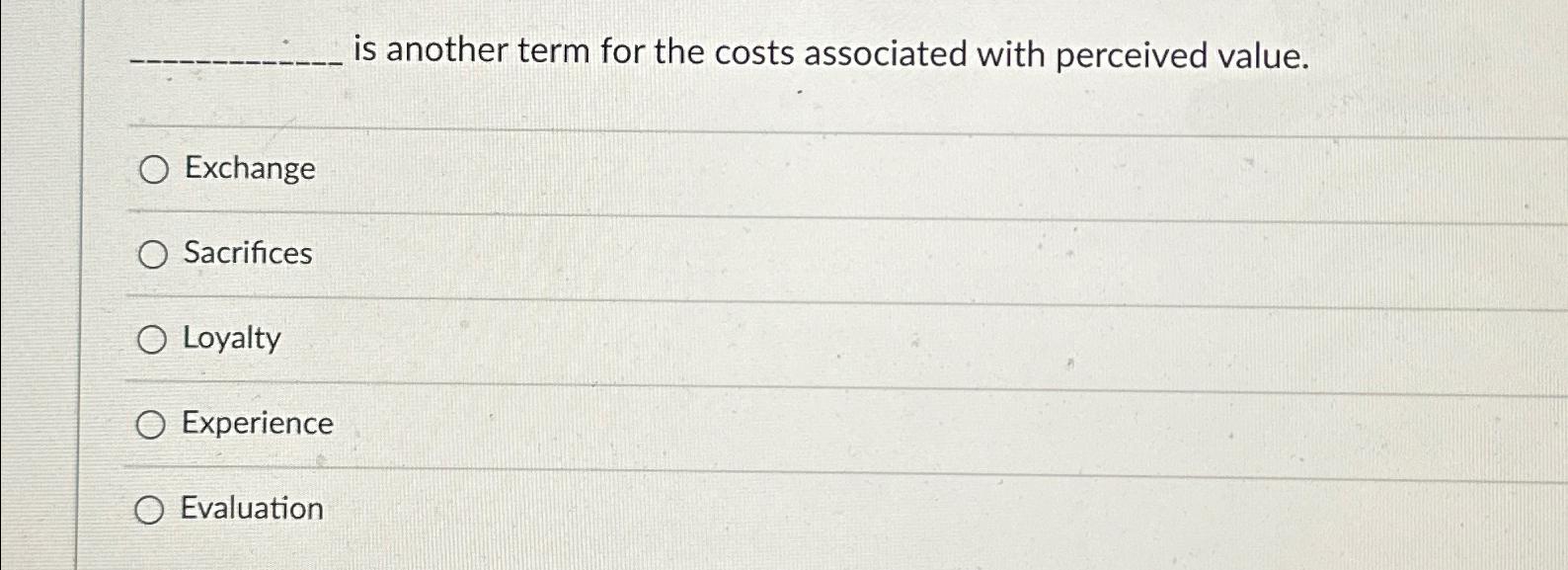  is another term for the costs associated with perceived value. Exchange
