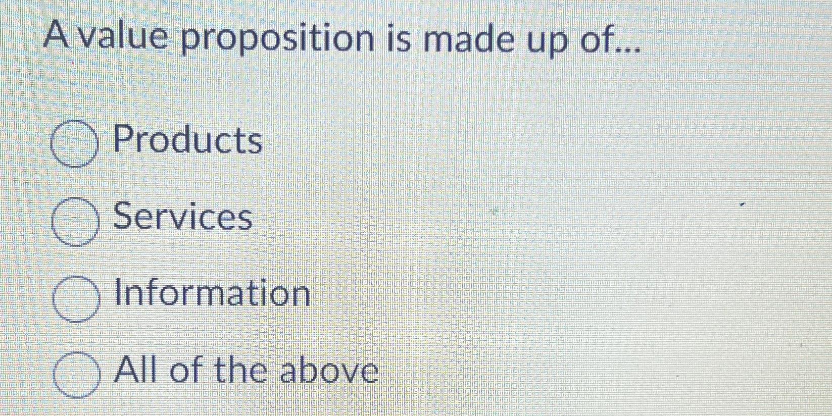  A value proposition is made up of... Products Services Information All