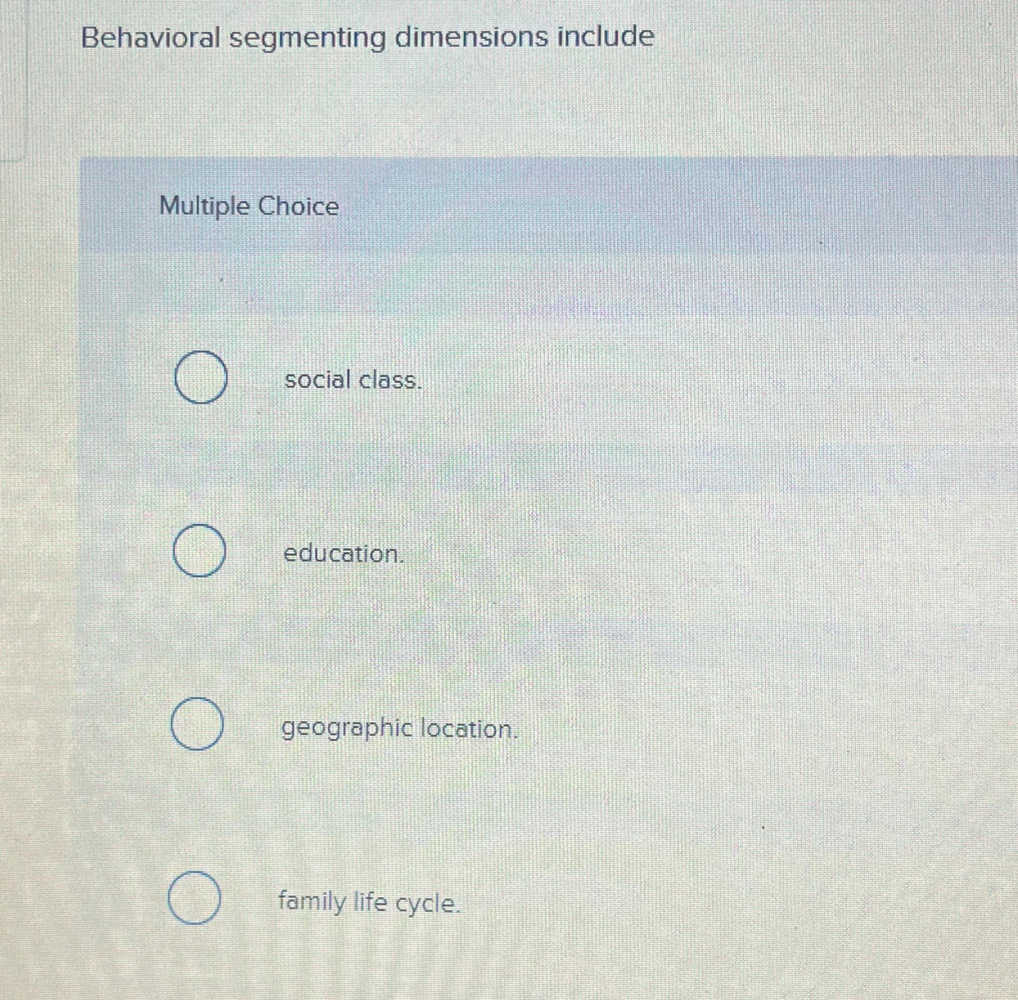  Behavioral segmenting dimensions include Multiple Choice social class. education. geographic location.
