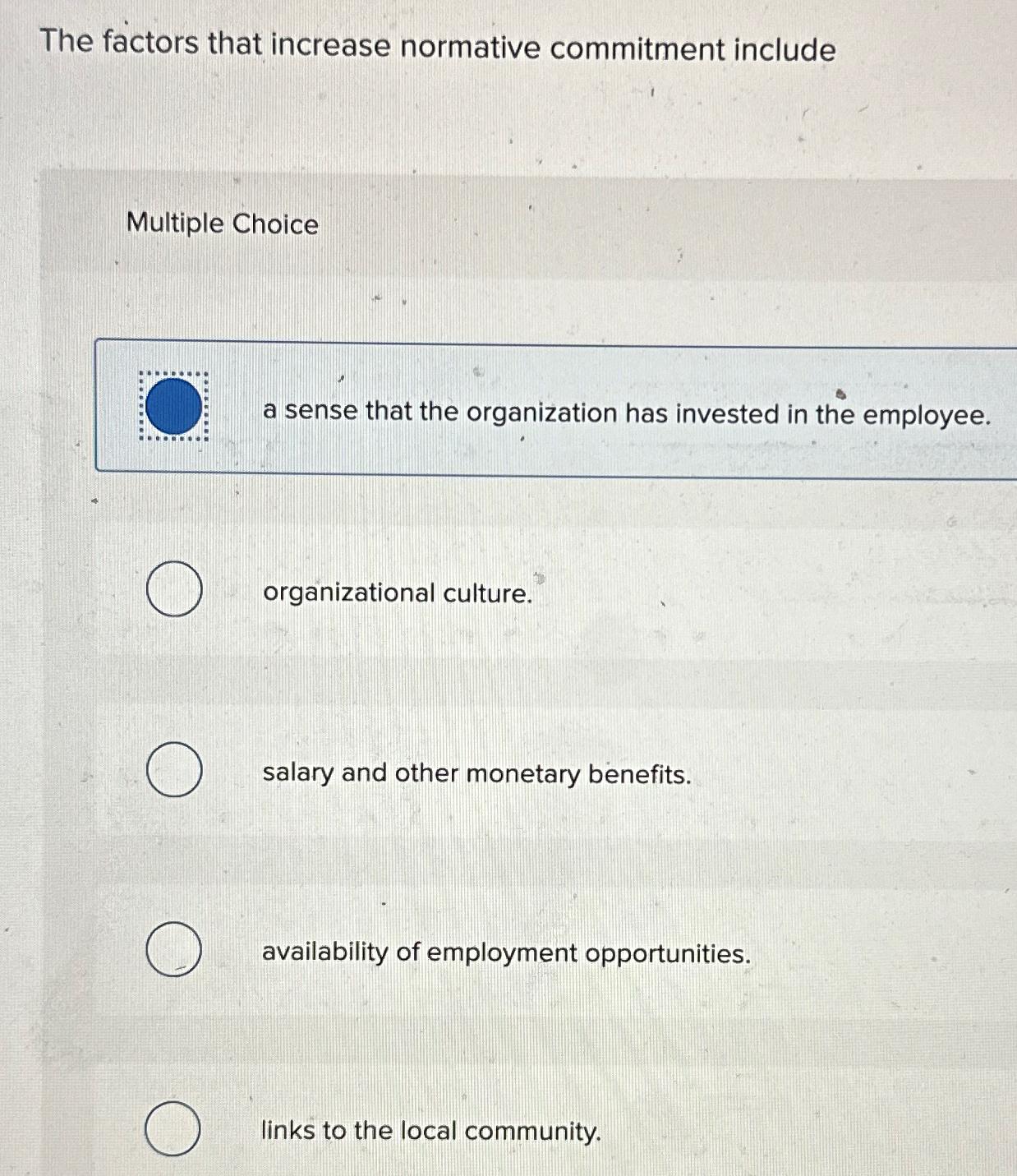  The factors that increase normative commitment include Multiple Choice a sense