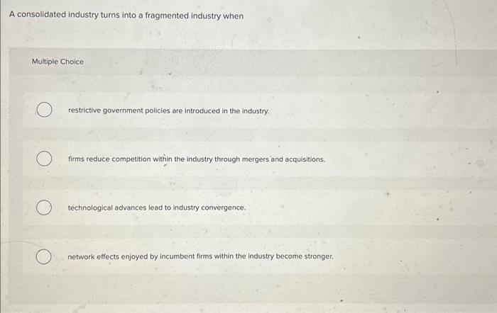  A consolidated industry turns into a fragmented industry when Multiple Choice