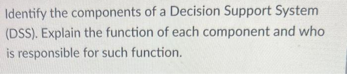  Identify the components of a Decision Support System (DSS). Explain the