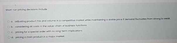  Short-run pricing decisions include a. adjusting product mix and volume in