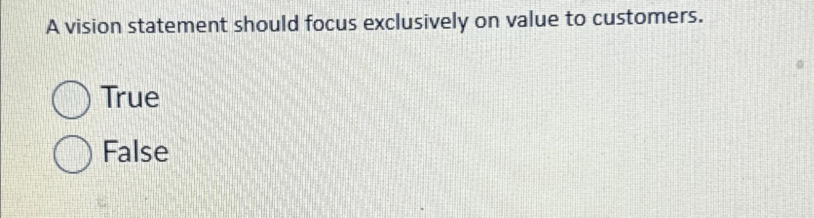  A vision statement should focus exclusively on value to customers. True