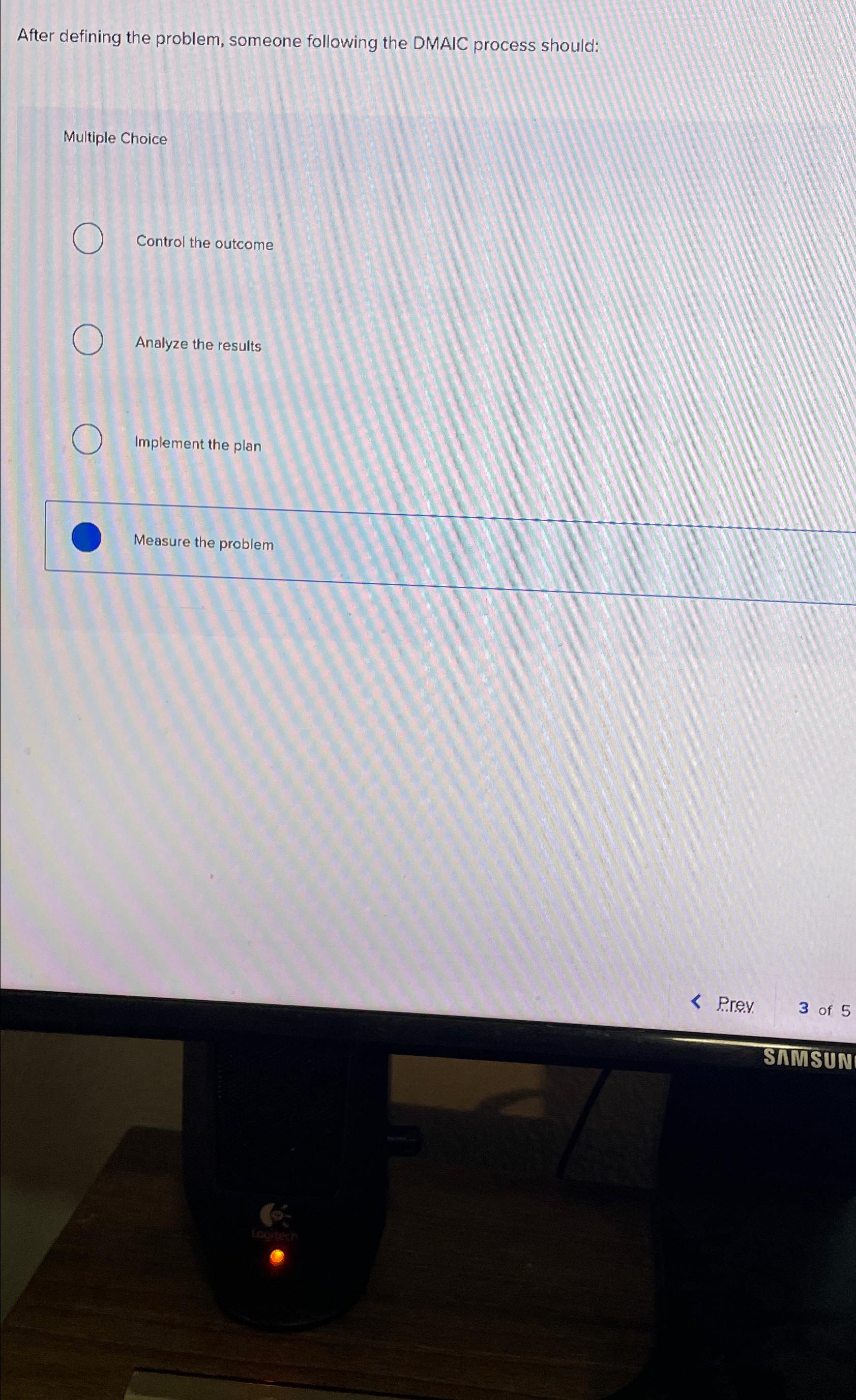  After defining the problem, someone following the DMAIC process should: Multiple