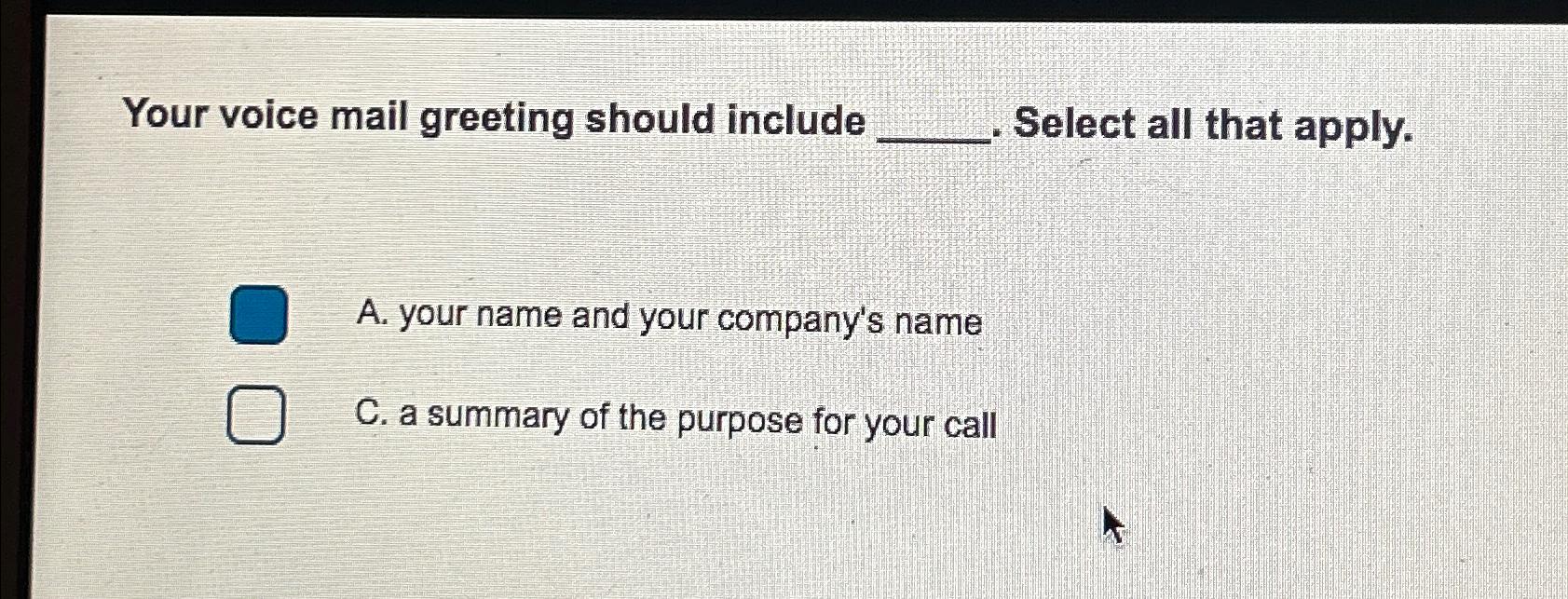  Your voice mail greeting should include . Select all that apply.