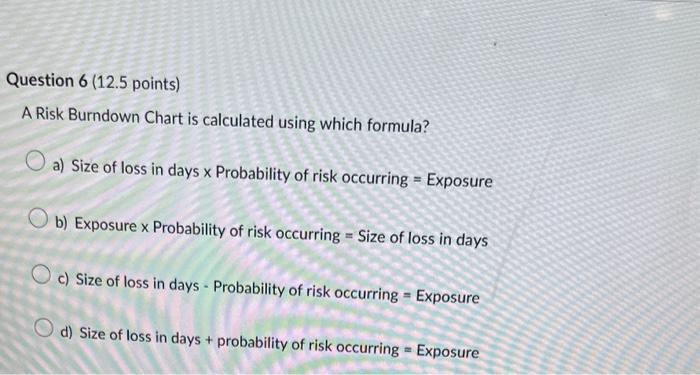  Question 6 (12.5 points) A Risk Burndown Chart is calculated using