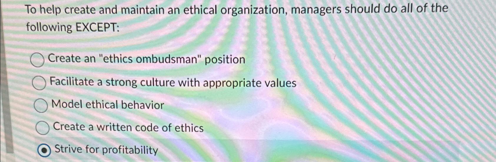  To help create and maintain an ethical organization, managers should do