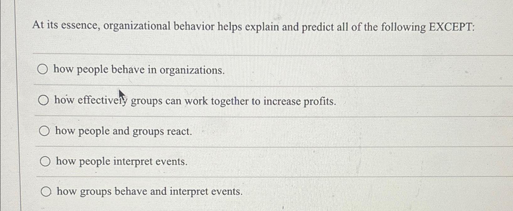  At its essence, organizational behavior helps explain and predict all of