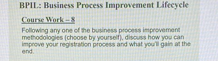  BPIL: Business Process Improvement Lifecycle Course Work -8 Following any one