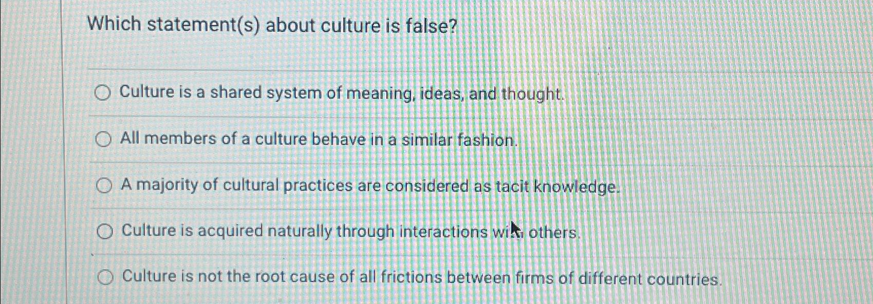  Which statement(s) about culture is false? Culture is a shared system