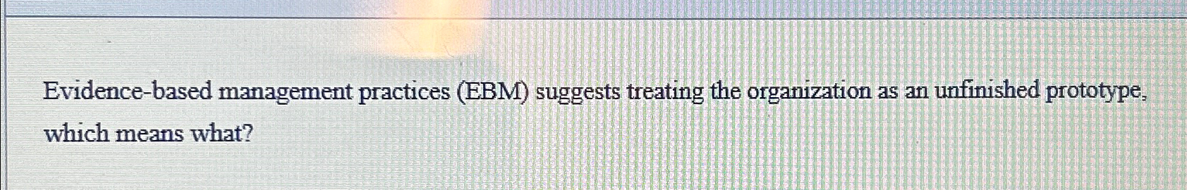  Evidence-based management practices (EBM) suggests treating the organization as an unfinished
