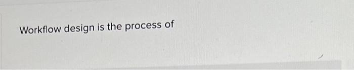 Workflow design is the process of allocating resources required for completing