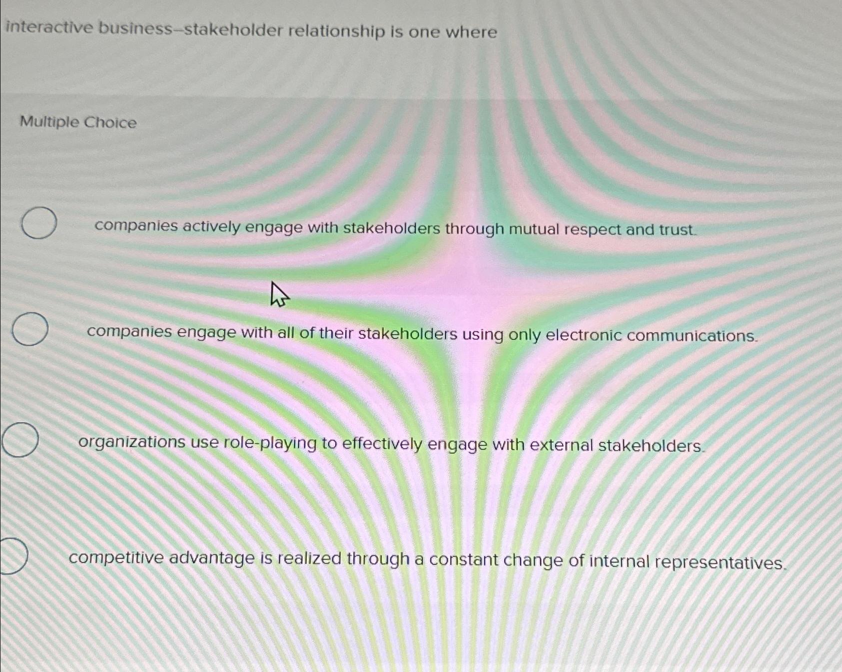  interactive business-stakeholder relationship is one where Multiple Choice companies actively engage