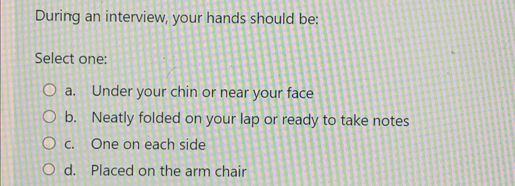  During an interview, your hands should be: Select one: a. Under