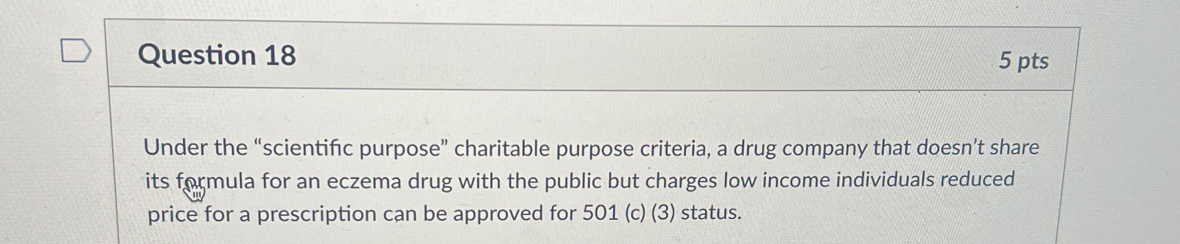  Question 18 5 pts Under the "scientific purpose" charitable purpose criteria,