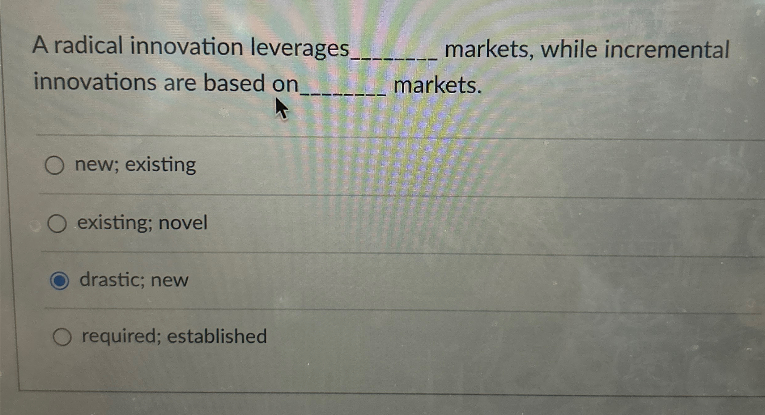  A radical innovation leverages markets, while incremental innovations are based on.