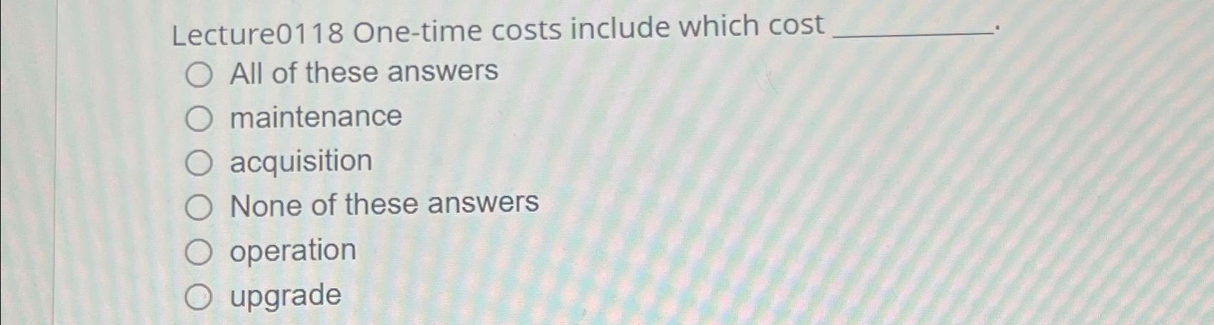  Lecture0118 One-time costs include which cost All of these answers maintenance