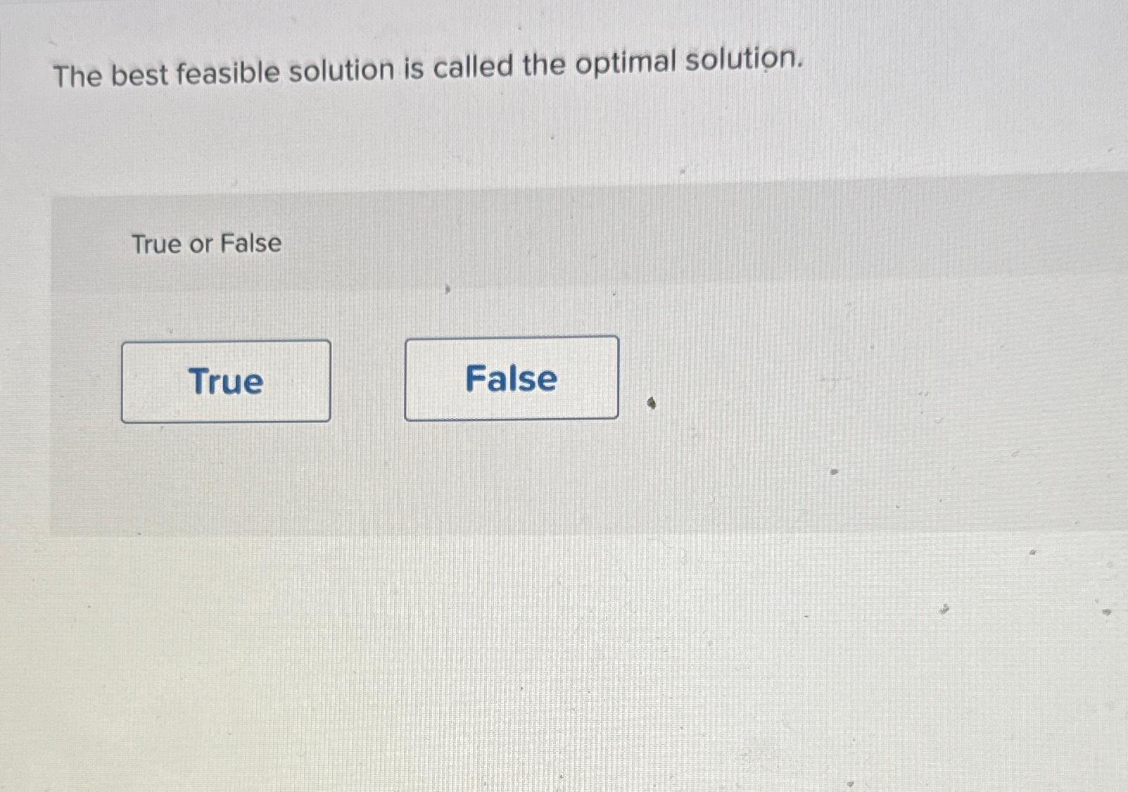  The best feasible solution is called the optimal solution. True or