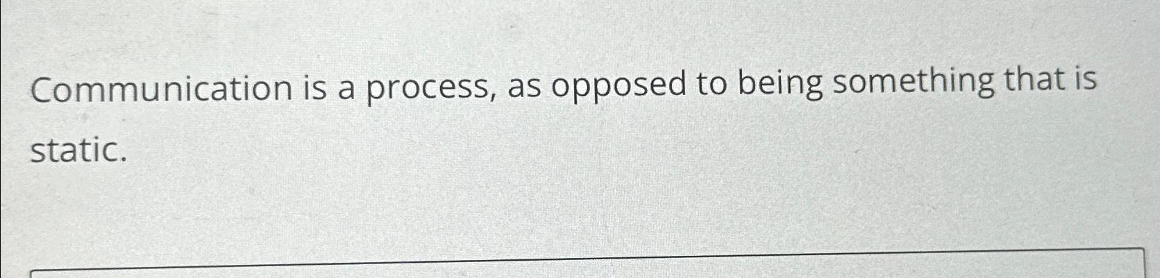  Communication is a process, as opposed to being something that is
