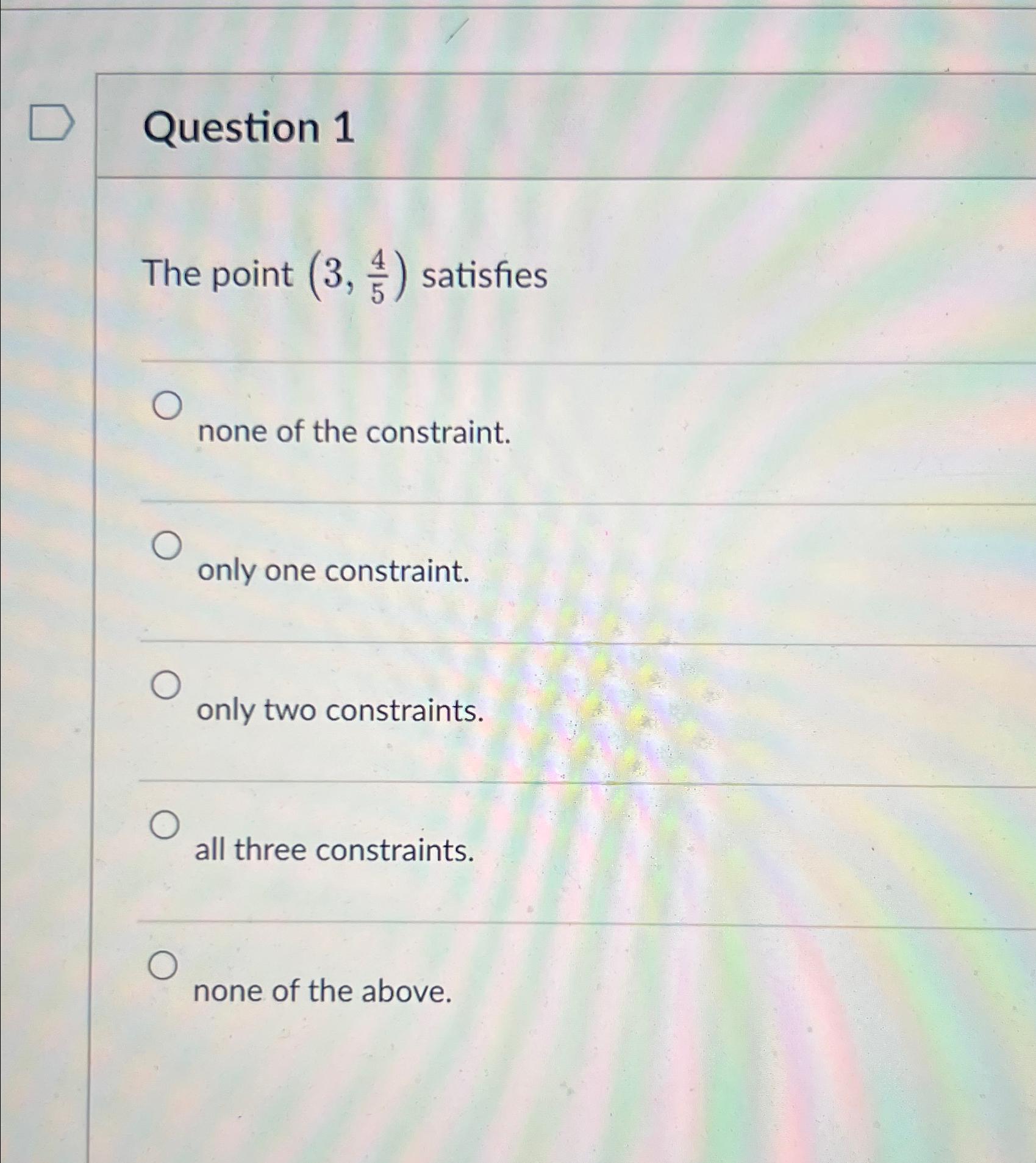  Question 1 The point (3,45) satisfies none of the constraint. only