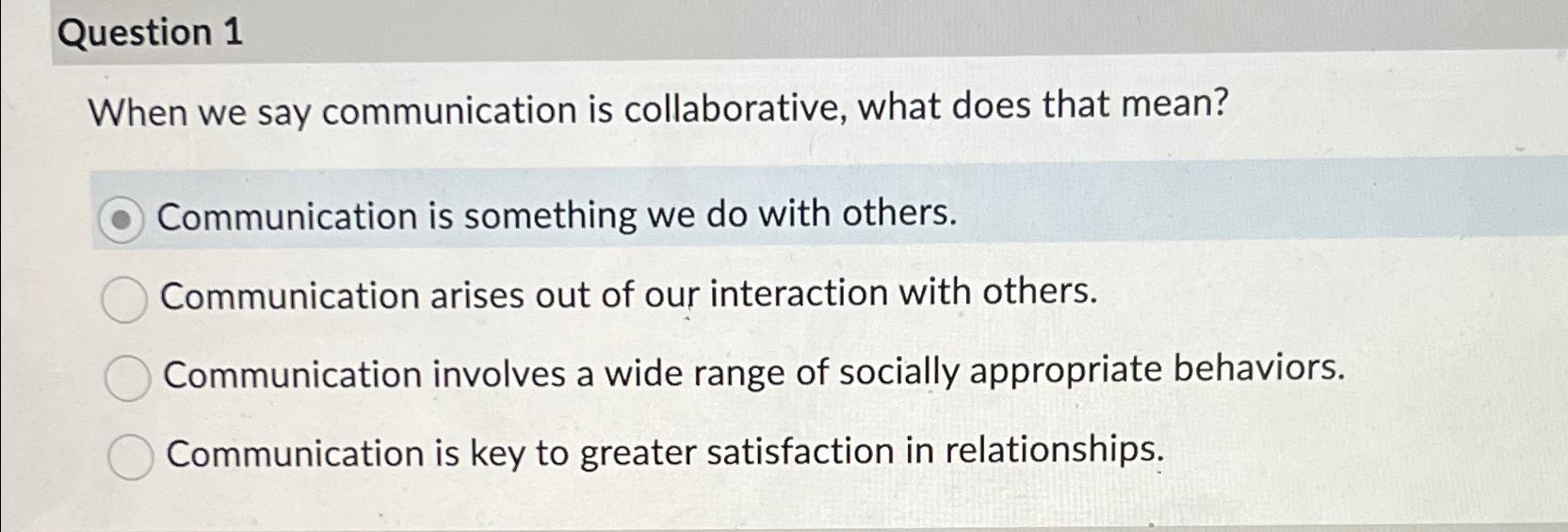  Question 1 When we say communication is collaborative, what does that