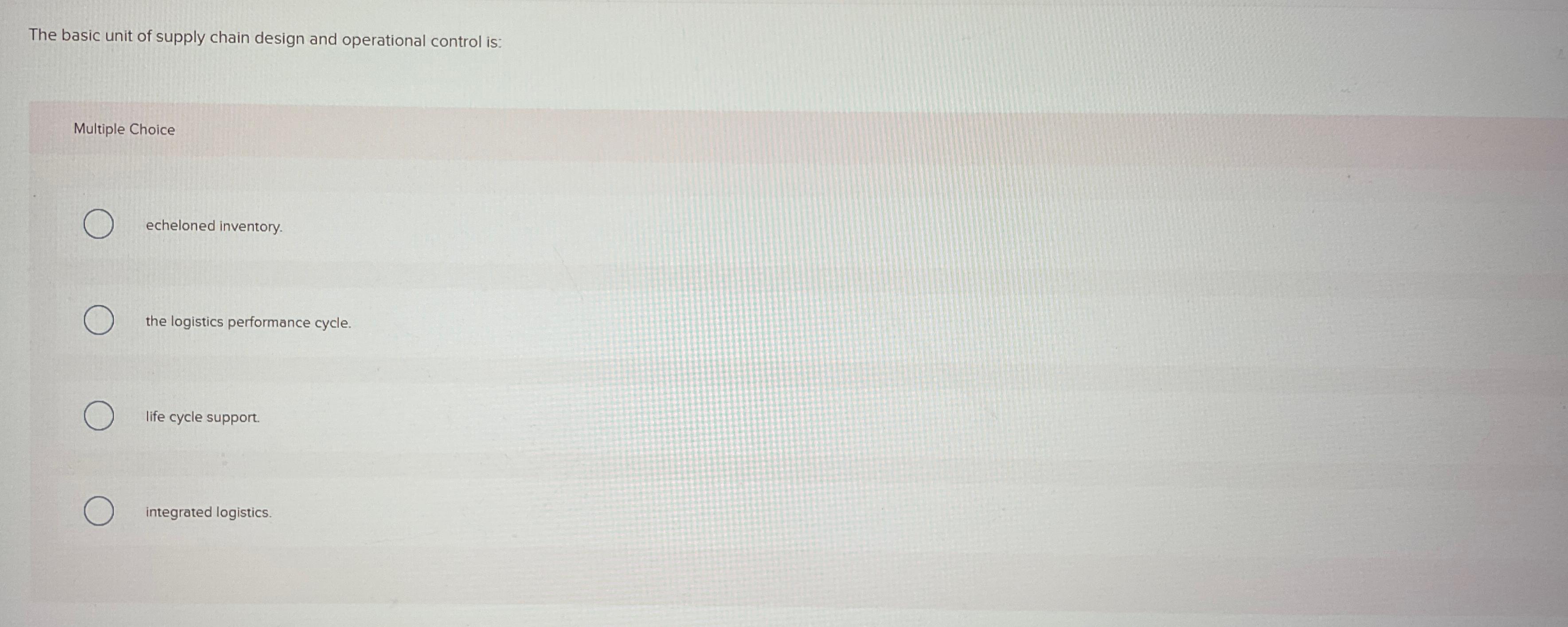  The basic unit of supply chain design and operational control is: