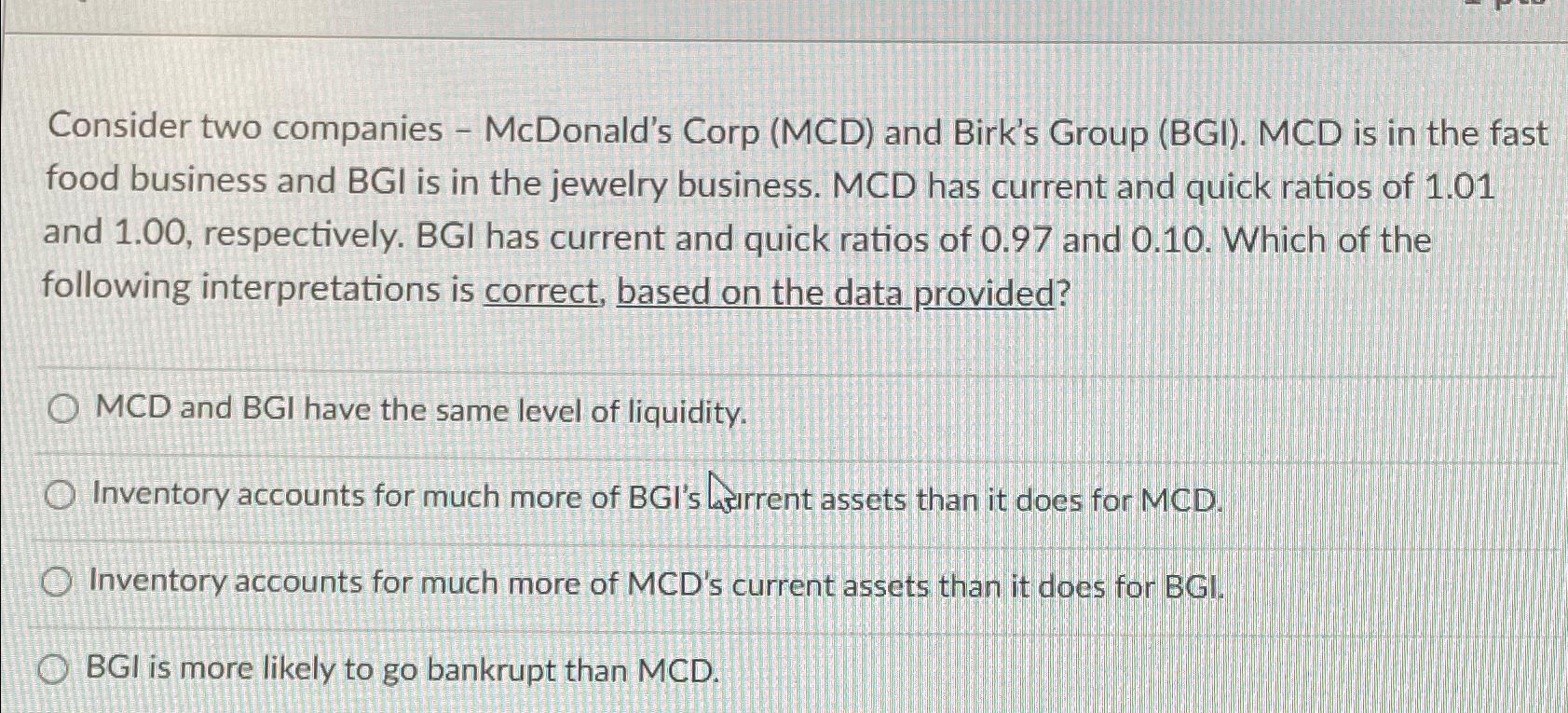  Consider two companies - McDonald's Corp (MCD) and Birk's Group (BGI).