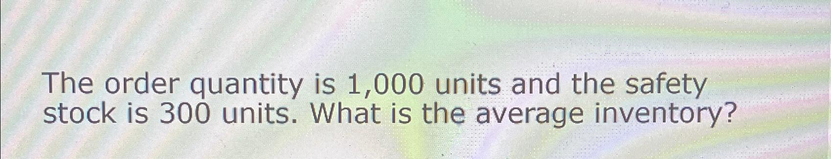  The order quantity is 1,000 units and the safety stock is