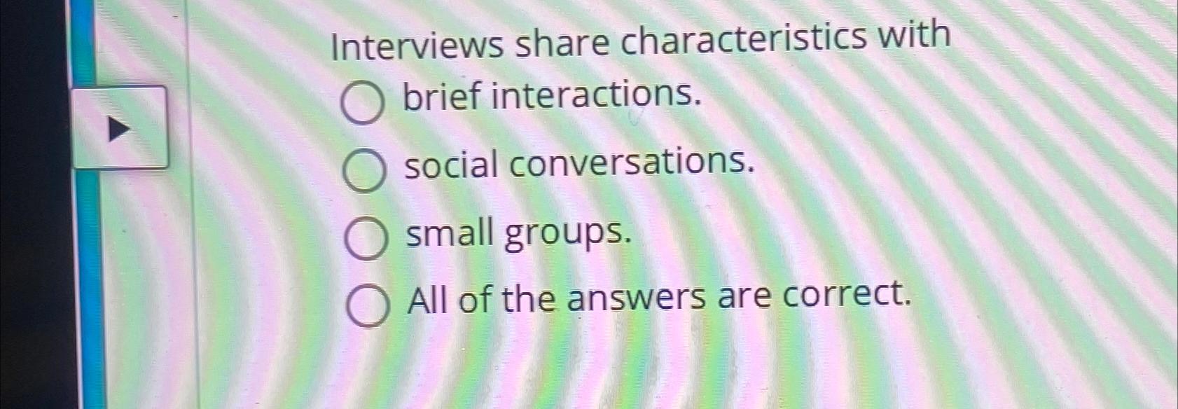  Interviews share characteristics with brief interactions. social conversations. small groups. All