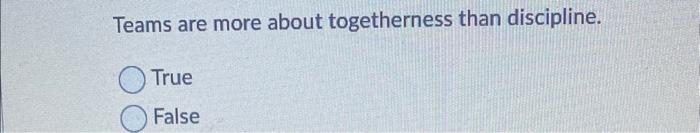  Teams are more about togetherness than discipline. True False