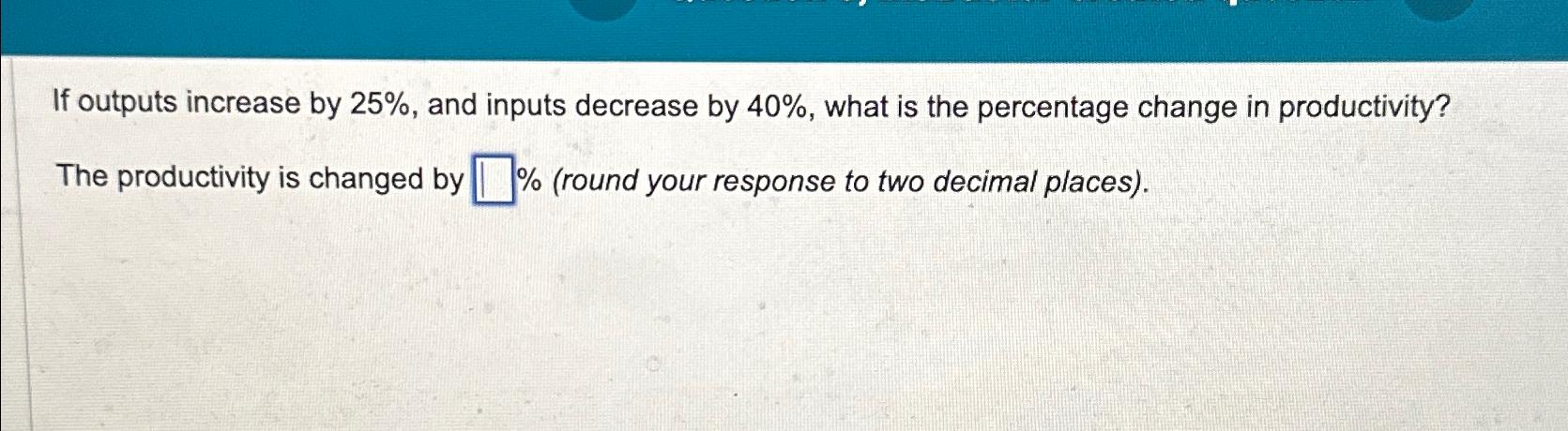  If outputs increase by 25%, and inputs decrease by 40%, what