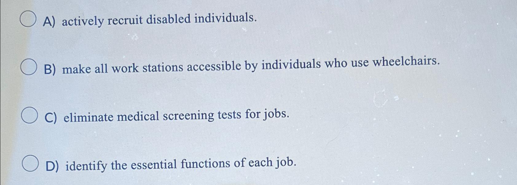  A) actively recruit disabled individuals. B) make all work stations accessible