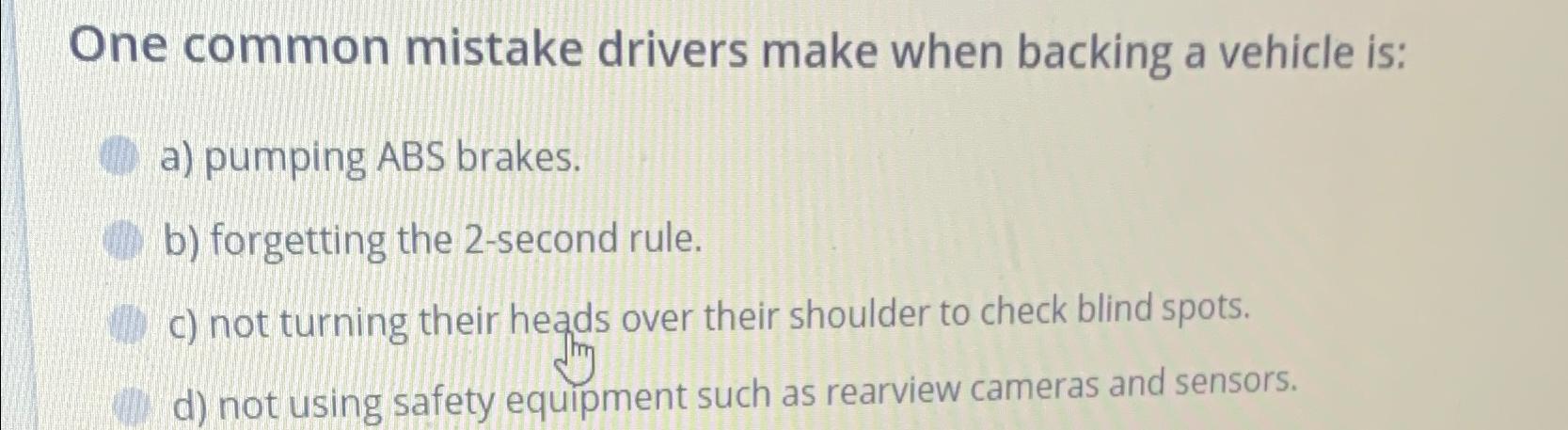  One common mistake drivers make when backing a vehicle is: a)