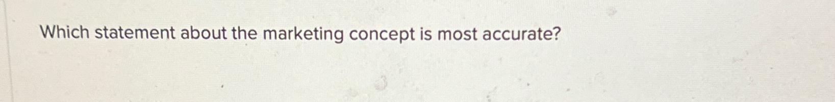  Which statement about the marketing concept is most accurate? 