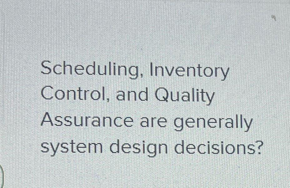  Scheduling, Inventory Control, and Quality Assurance are generally system design decisions?