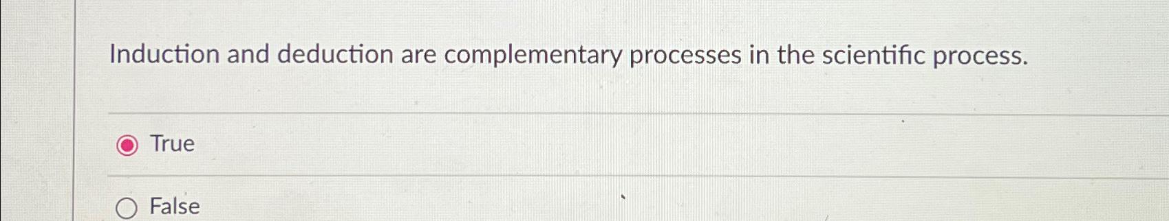  Induction and deduction are complementary processes in the scientific process. True