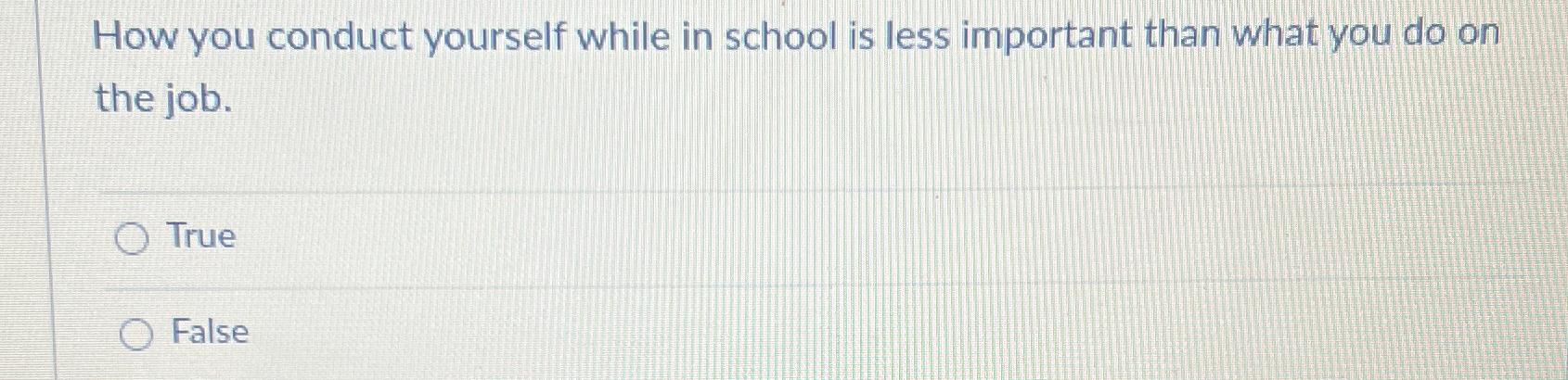  How you conduct yourself while in school is less important than