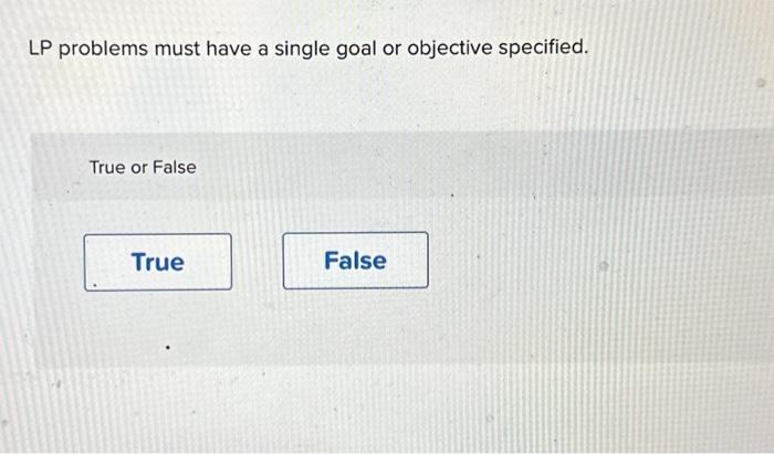  LP problems must have a single goal or objective specified. True