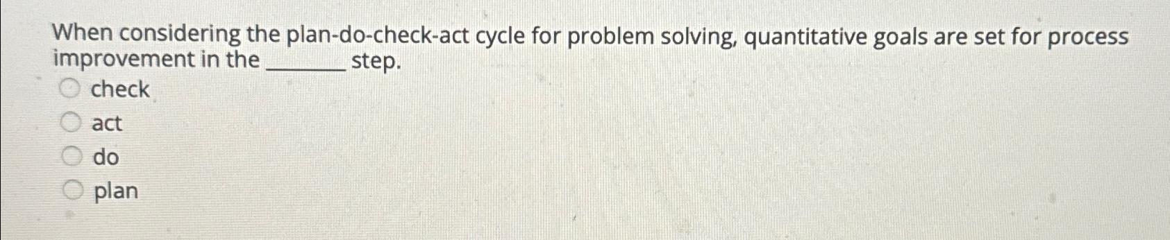  When considering the plan-do-check-act cycle for problem solving, quantitative goals are