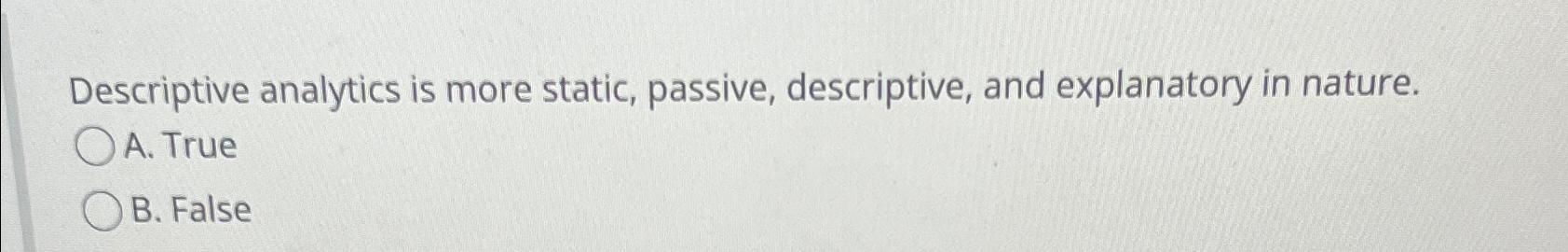  Descriptive analytics is more static, passive, descriptive, and explanatory in nature.