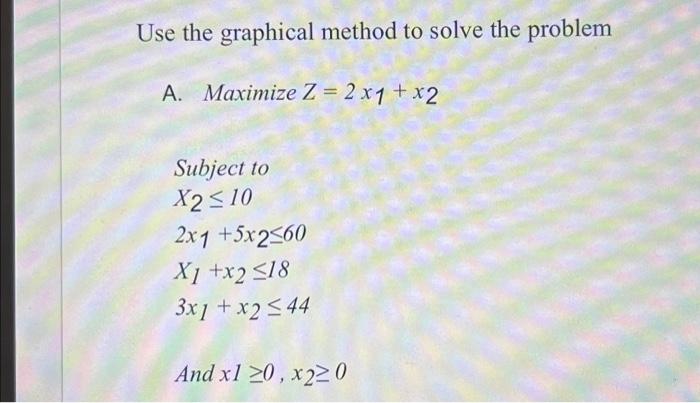  Use the graphical method to solve the problem A. Maximize Z
