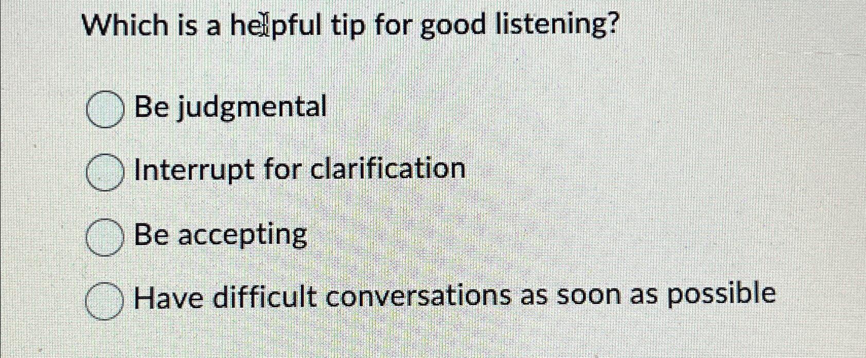  Which is a helpful tip for good listening? Be judgmental Interrupt