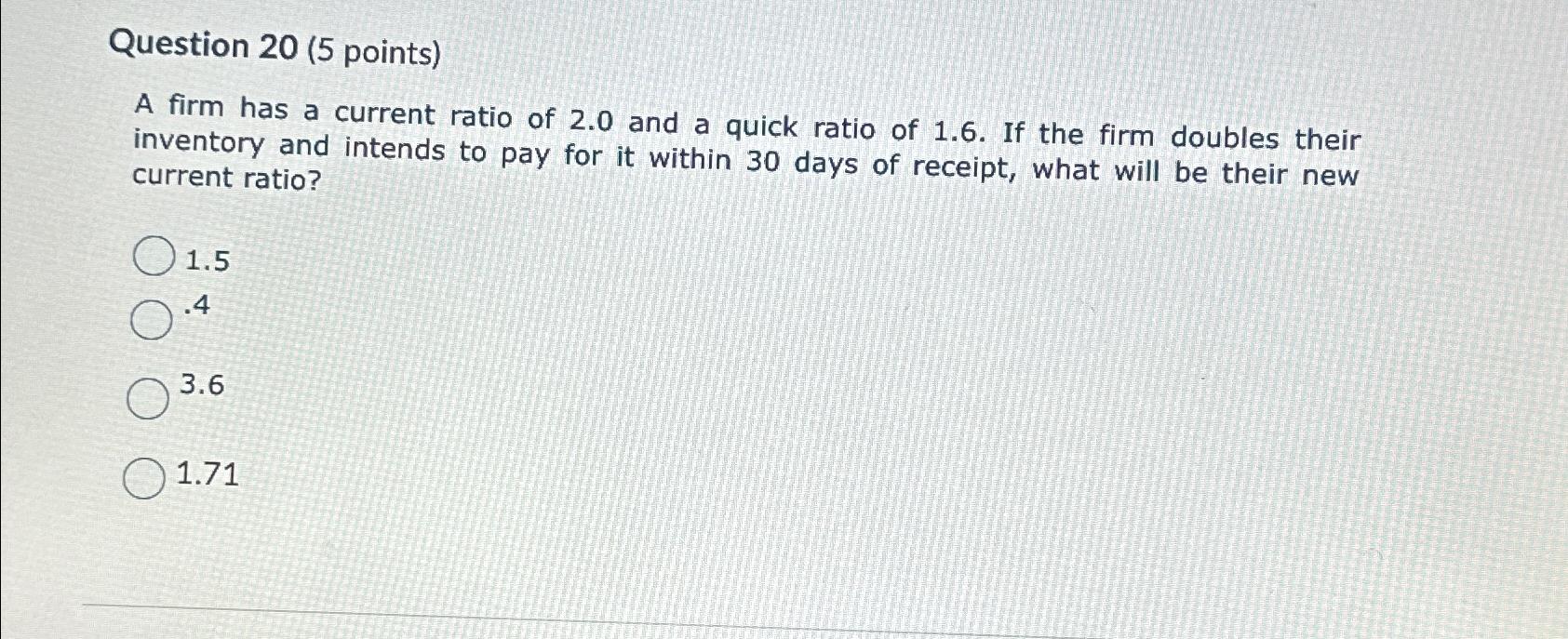  Question 20(5 points) A firm has a current ratio of 2.0
